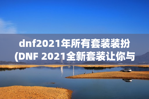 dnf2021年所有套装装扮(DNF 2021全新套装让你与众不同)
